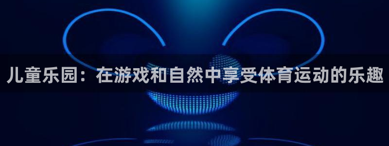 JJB竞技宝官方正版app集团:儿童乐园:在游戏和自然中享受
