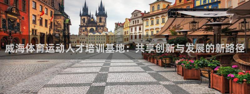 JJB竞技宝官网下载娱乐:威海体育运动人才培训基地:共享创新